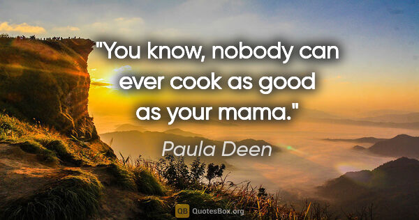 Paula Deen quote: "You know, nobody can ever cook as good as your mama."