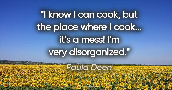 Paula Deen quote: "I know I can cook, but the place where I cook... it's a mess!..."