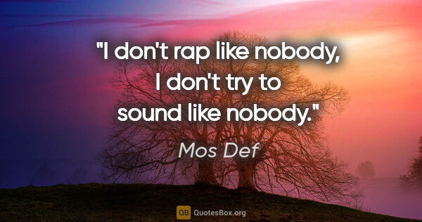 Mos Def quote: "I don't rap like nobody, I don't try to sound like nobody."