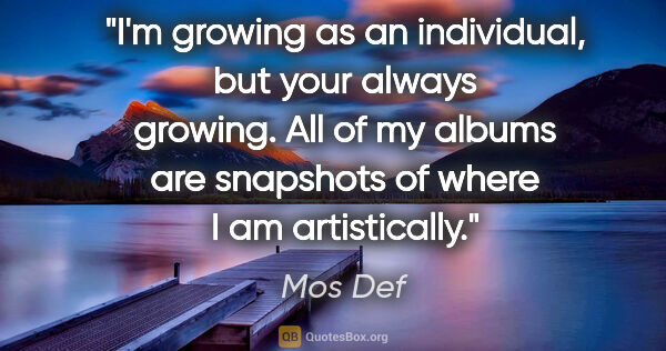 Mos Def quote: "I'm growing as an individual, but your always growing. All of..."