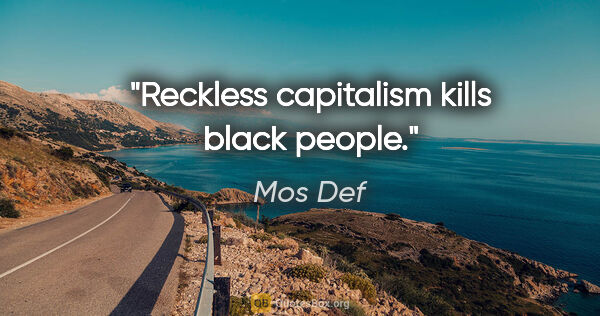 Mos Def quote: "Reckless capitalism kills black people."