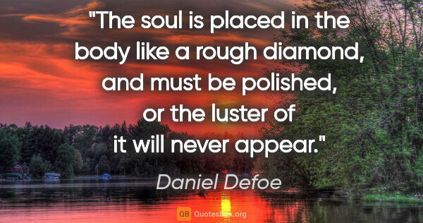 Daniel Defoe quote: "The soul is placed in the body like a rough diamond, and must..."