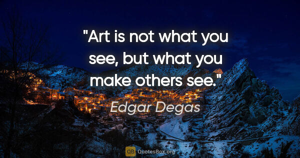 Edgar Degas quote: "Art is not what you see, but what you make others see."