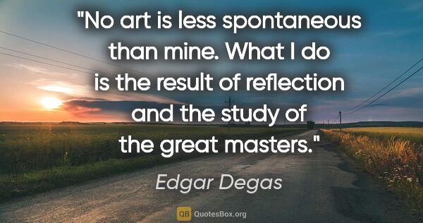 Edgar Degas quote: "No art is less spontaneous than mine. What I do is the result..."