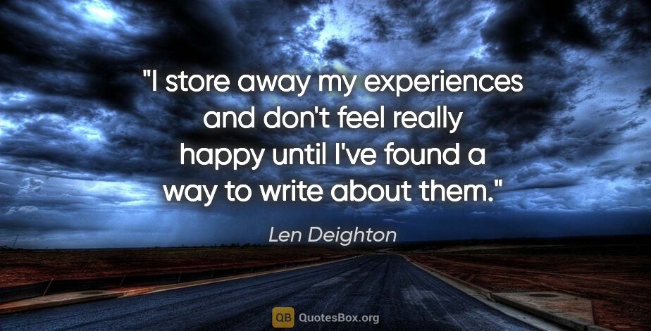 Len Deighton quote: "I store away my experiences and don't feel really happy until..."