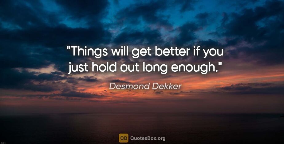 Desmond Dekker quote: "Things will get better if you just hold out long enough."