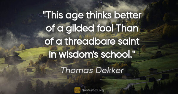 Thomas Dekker quote: "This age thinks better of a gilded fool Than of a threadbare..."