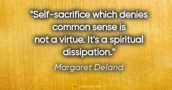 Margaret Deland quote: "Self-sacrifice which denies common sense is not a virtue. It's..."