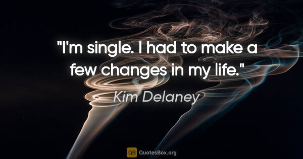 Kim Delaney quote: "I'm single. I had to make a few changes in my life."