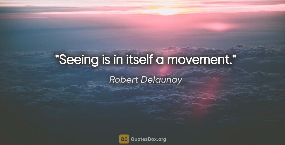Robert Delaunay quote: "Seeing is in itself a movement."