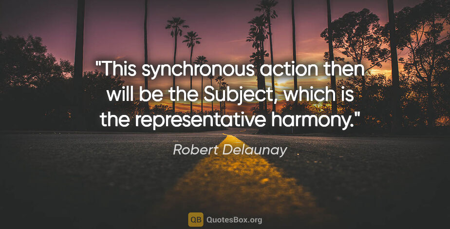 Robert Delaunay quote: "This synchronous action then will be the Subject, which is the..."