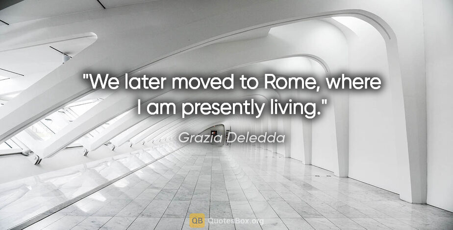 Grazia Deledda quote: "We later moved to Rome, where I am presently living."