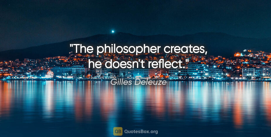Gilles Deleuze quote: "The philosopher creates, he doesn't reflect."