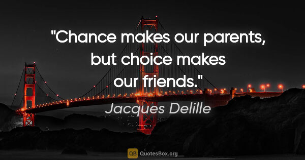 Jacques Delille quote: "Chance makes our parents, but choice makes our friends."