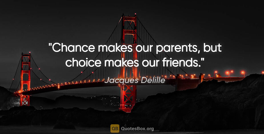 Jacques Delille quote: "Chance makes our parents, but choice makes our friends."