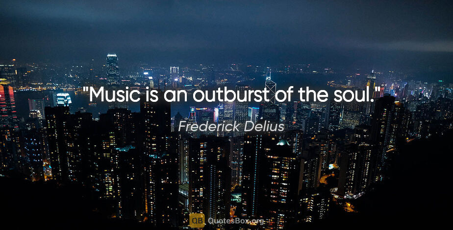Frederick Delius quote: "Music is an outburst of the soul."