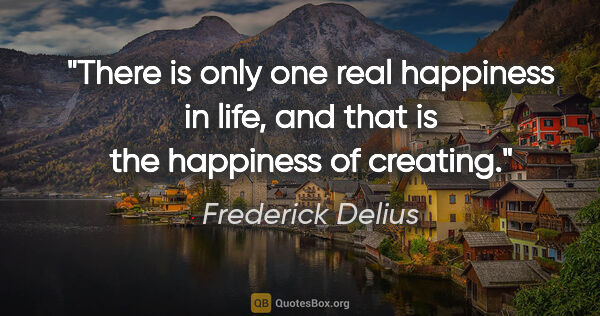 Frederick Delius quote: "There is only one real happiness in life, and that is the..."