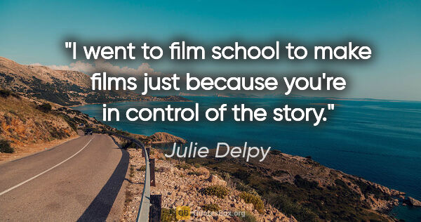 Julie Delpy quote: "I went to film school to make films just because you're in..."