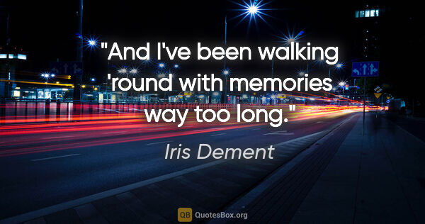 Iris Dement quote: "And I've been walking 'round with memories way too long."