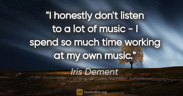 Iris Dement quote: "I honestly don't listen to a lot of music - I spend so much..."