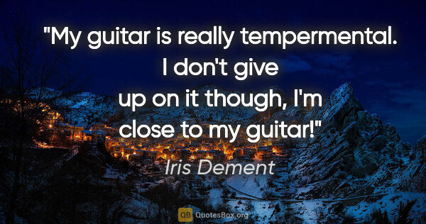 Iris Dement quote: "My guitar is really tempermental. I don't give up on it..."