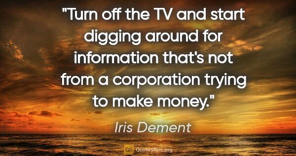 Iris Dement quote: "Turn off the TV and start digging around for information..."