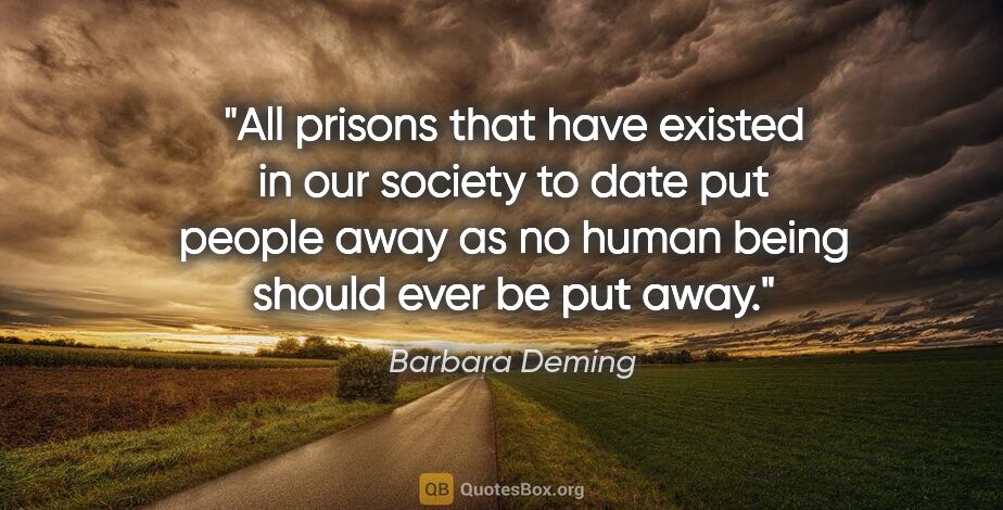 Barbara Deming quote: "All prisons that have existed in our society to date put..."