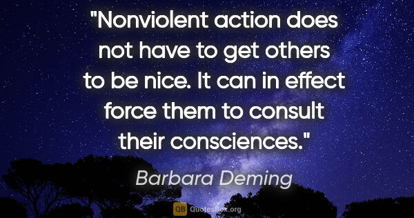 Barbara Deming quote: "Nonviolent action does not have to get others to be nice. It..."