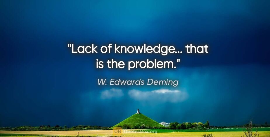 W. Edwards Deming quote: "Lack of knowledge... that is the problem."