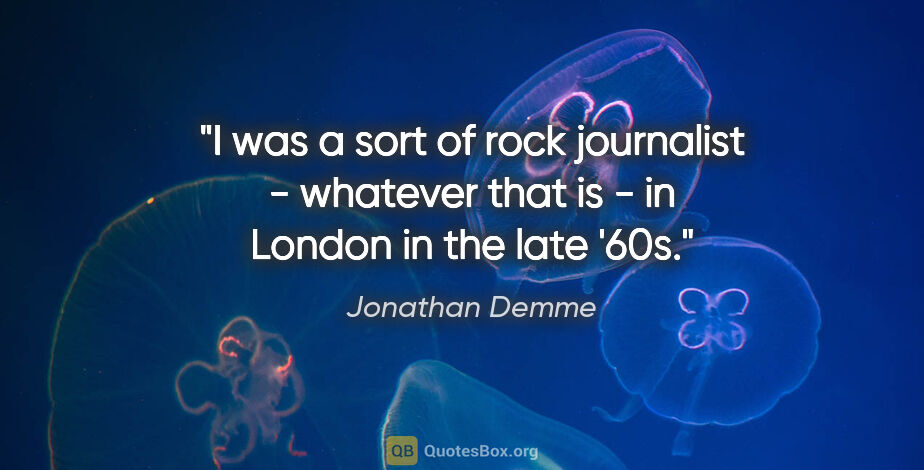 Jonathan Demme quote: "I was a sort of rock journalist - whatever that is - in London..."