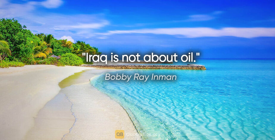 Bobby Ray Inman quote: "Iraq is not about oil."