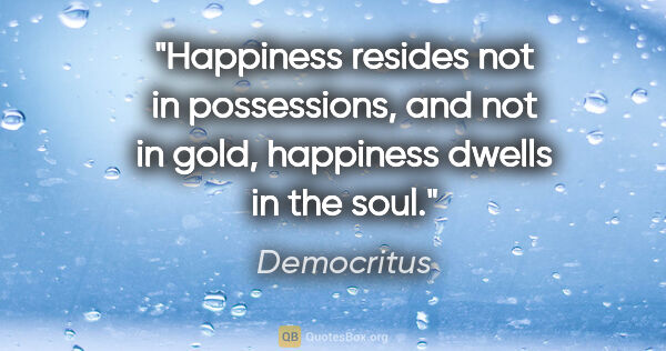 Democritus quote: "Happiness resides not in possessions, and not in gold,..."