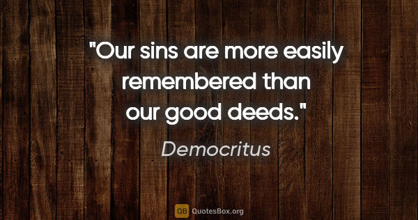 Democritus quote: "Our sins are more easily remembered than our good deeds."