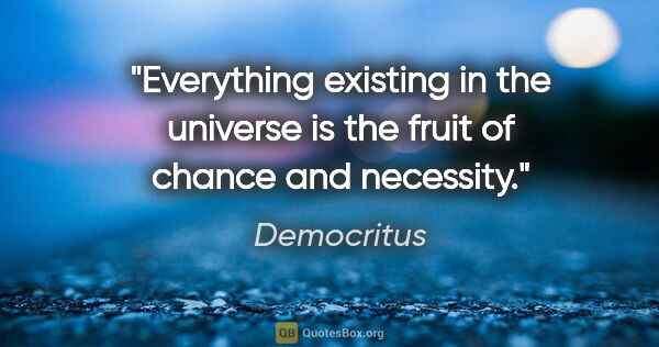 Democritus quote: "Everything existing in the universe is the fruit of chance and..."