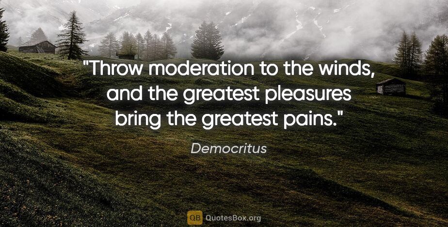 Democritus quote: "Throw moderation to the winds, and the greatest pleasures..."