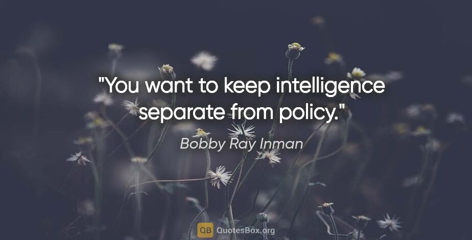 Bobby Ray Inman quote: "You want to keep intelligence separate from policy."