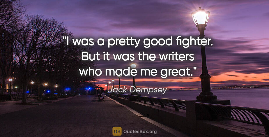 Jack Dempsey quote: "I was a pretty good fighter. But it was the writers who made..."