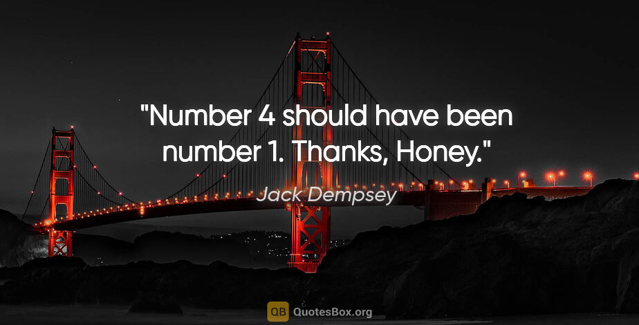 Jack Dempsey quote: "Number 4 should have been number 1. Thanks, Honey."