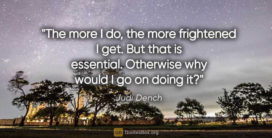 Judi Dench quote: "The more I do, the more frightened I get. But that is..."