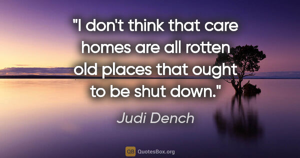 Judi Dench quote: "I don't think that care homes are all rotten old places that..."