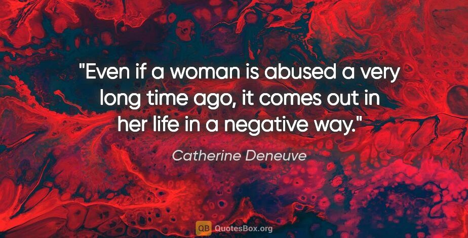 Catherine Deneuve quote: "Even if a woman is abused a very long time ago, it comes out..."