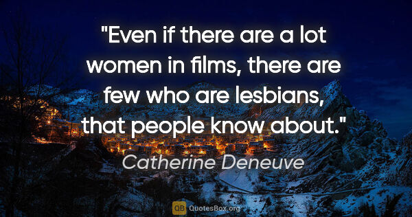 Catherine Deneuve quote: "Even if there are a lot women in films, there are few who are..."