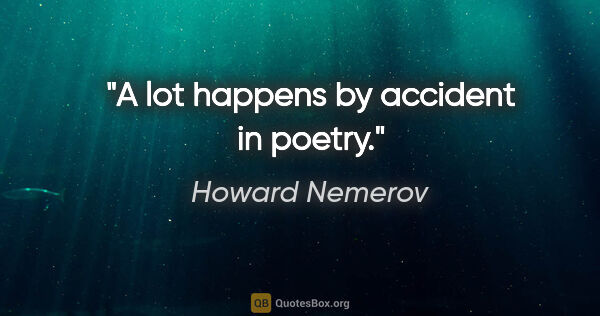 Howard Nemerov quote: "A lot happens by accident in poetry."