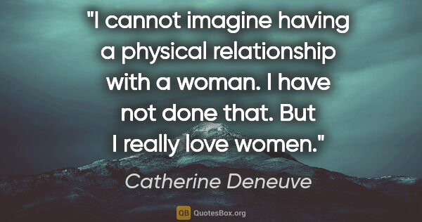 Catherine Deneuve quote: "I cannot imagine having a physical relationship with a woman...."