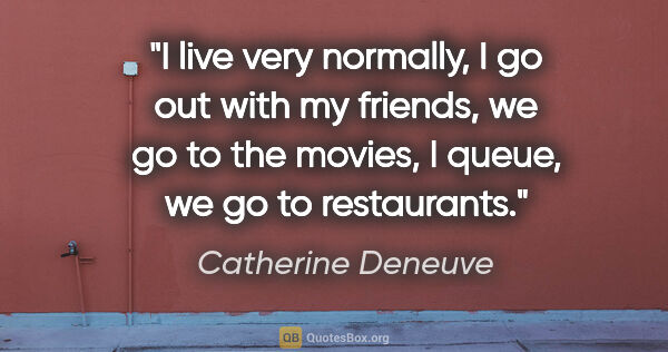 Catherine Deneuve quote: "I live very normally, I go out with my friends, we go to the..."