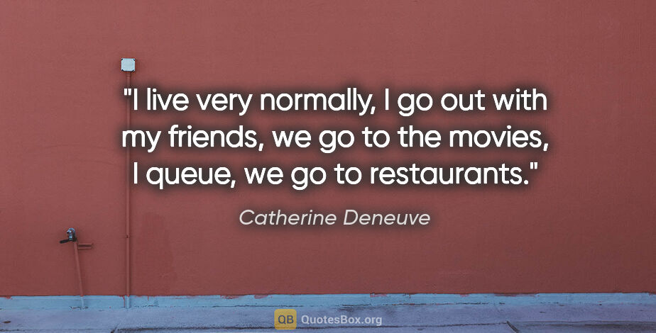 Catherine Deneuve quote: "I live very normally, I go out with my friends, we go to the..."