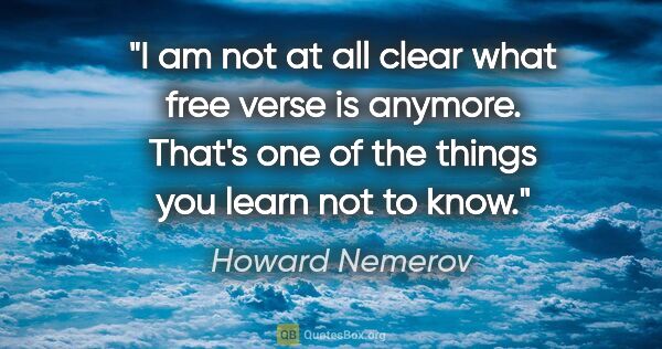 Howard Nemerov quote: "I am not at all clear what free verse is anymore. That's one..."