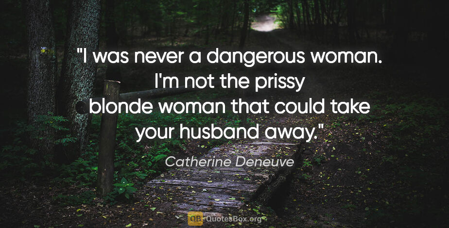 Catherine Deneuve quote: "I was never a dangerous woman. I'm not the prissy blonde woman..."