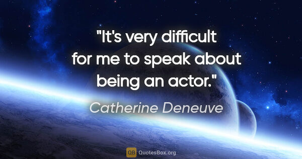 Catherine Deneuve quote: "It's very difficult for me to speak about being an actor."