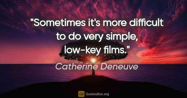 Catherine Deneuve quote: "Sometimes it's more difficult to do very simple, low-key films."